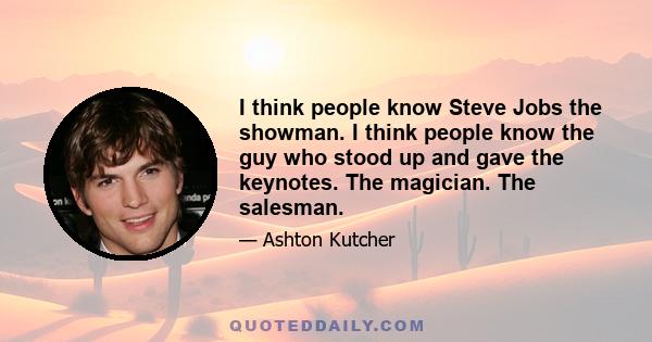 I think people know Steve Jobs the showman. I think people know the guy who stood up and gave the keynotes. The magician. The salesman.