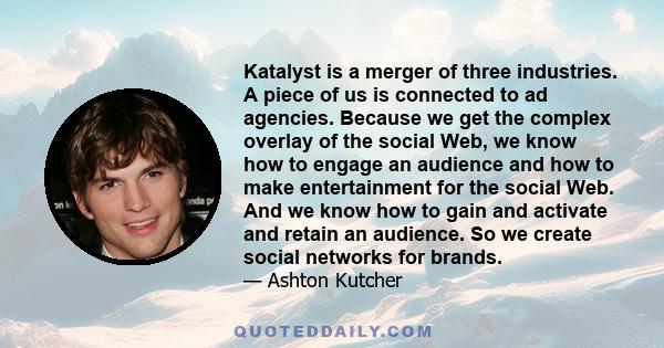 Katalyst is a merger of three industries. A piece of us is connected to ad agencies. Because we get the complex overlay of the social Web, we know how to engage an audience and how to make entertainment for the social