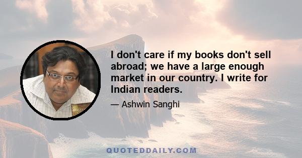 I don't care if my books don't sell abroad; we have a large enough market in our country. I write for Indian readers.