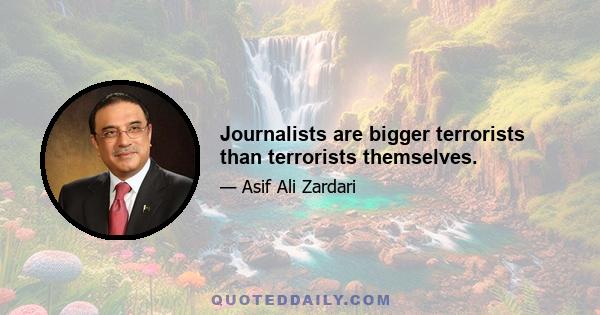 Journalists are bigger terrorists than terrorists themselves.