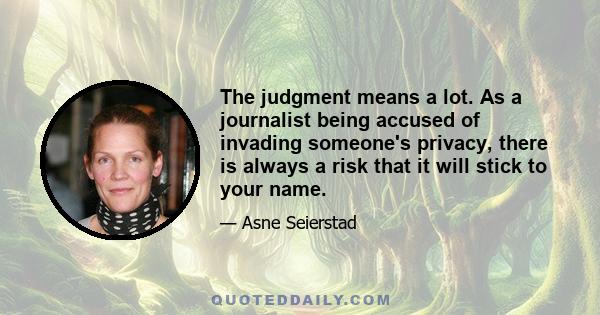 The judgment means a lot. As a journalist being accused of invading someone's privacy, there is always a risk that it will stick to your name.