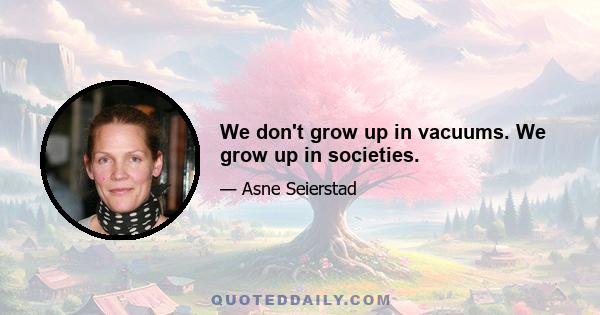 We don't grow up in vacuums. We grow up in societies.