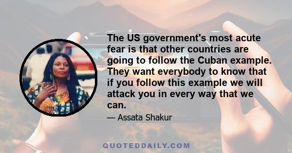 The US government's most acute fear is that other countries are going to follow the Cuban example. They want everybody to know that if you follow this example we will attack you in every way that we can.