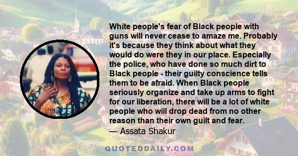 White people's fear of Black people with guns will never cease to amaze me. Probably it's because they think about what they would do were they in our place. Especially the police, who have done so much dirt to Black