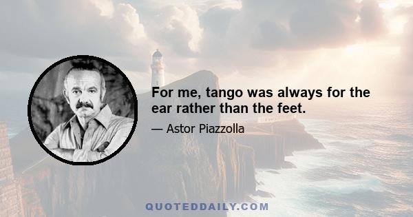 For me, tango was always for the ear rather than the feet.