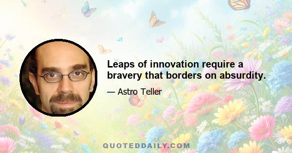 Leaps of innovation require a bravery that borders on absurdity.
