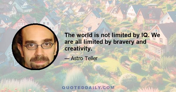 The world is not limited by IQ. We are all limited by bravery and creativity.