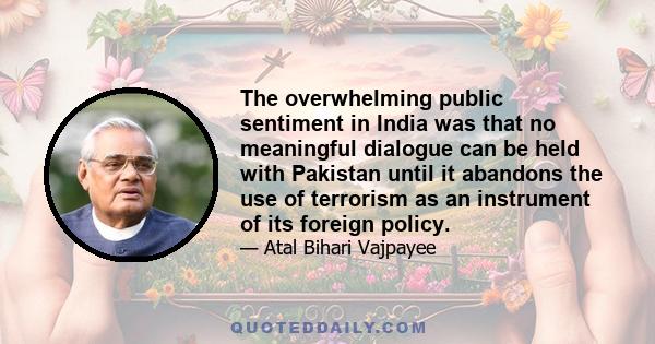 The overwhelming public sentiment in India was that no meaningful dialogue can be held with Pakistan until it abandons the use of terrorism as an instrument of its foreign policy.