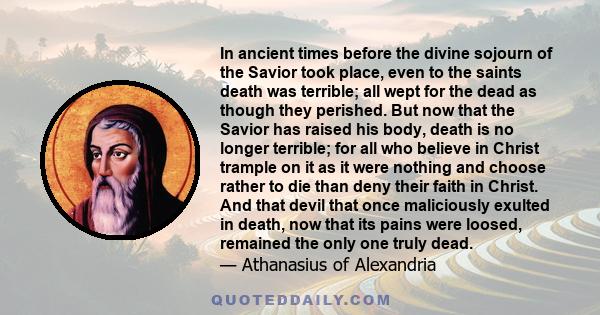 In ancient times before the divine sojourn of the Savior took place, even to the saints death was terrible; all wept for the dead as though they perished. But now that the Savior has raised his body, death is no longer