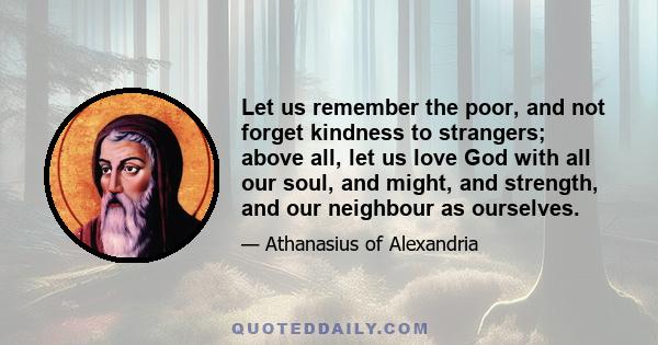 Let us remember the poor, and not forget kindness to strangers; above all, let us love God with all our soul, and might, and strength, and our neighbour as ourselves.