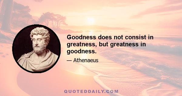 Goodness does not consist in greatness, but greatness in goodness.