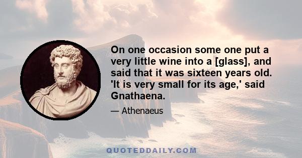 On one occasion some one put a very little wine into a [glass], and said that it was sixteen years old. 'It is very small for its age,' said Gnathaena.