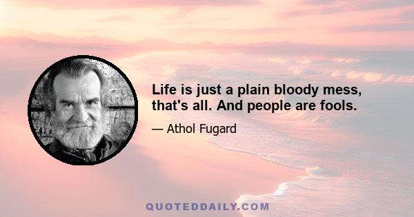 Life is just a plain bloody mess, that's all. And people are fools.