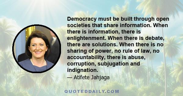 Democracy must be built through open societies that share information. When there is information, there is enlightenment. When there is debate, there are solutions. When there is no sharing of power, no rule of law, no