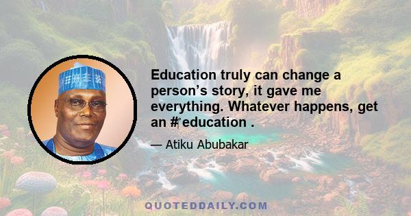 Education truly can change a person’s story, it gave me everything. Whatever happens, get an #‎ education .