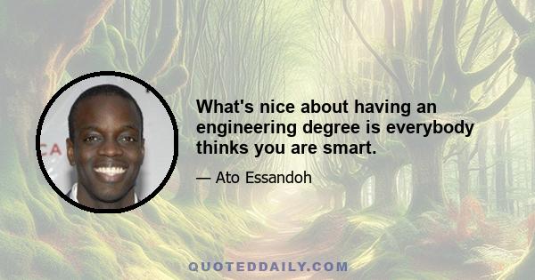 What's nice about having an engineering degree is everybody thinks you are smart.