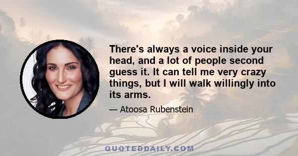 There's always a voice inside your head, and a lot of people second guess it. It can tell me very crazy things, but I will walk willingly into its arms.