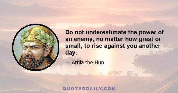 Do not underestimate the power of an enemy, no matter how great or small, to rise against you another day.