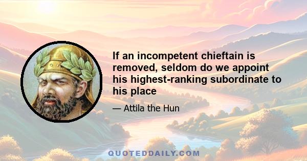 If an incompetent chieftain is removed, seldom do we appoint his highest-ranking subordinate to his place