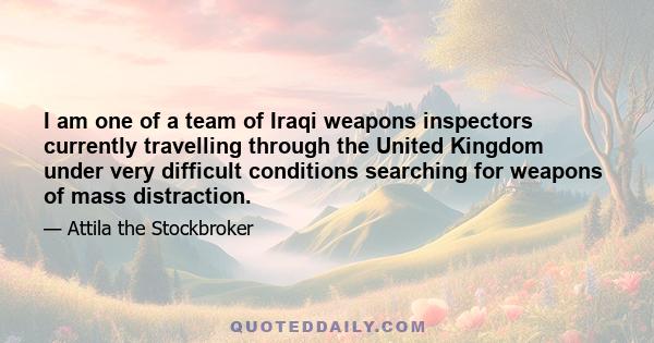 I am one of a team of Iraqi weapons inspectors currently travelling through the United Kingdom under very difficult conditions searching for weapons of mass distraction.