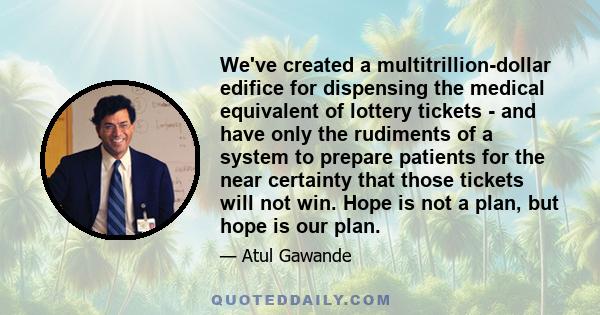 We've created a multitrillion-dollar edifice for dispensing the medical equivalent of lottery tickets - and have only the rudiments of a system to prepare patients for the near certainty that those tickets will not win. 