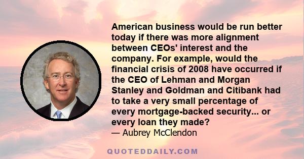 American business would be run better today if there was more alignment between CEOs' interest and the company. For example, would the financial crisis of 2008 have occurred if the CEO of Lehman and Morgan Stanley and