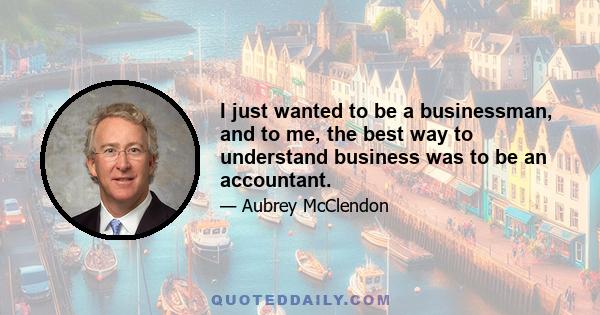 I just wanted to be a businessman, and to me, the best way to understand business was to be an accountant.