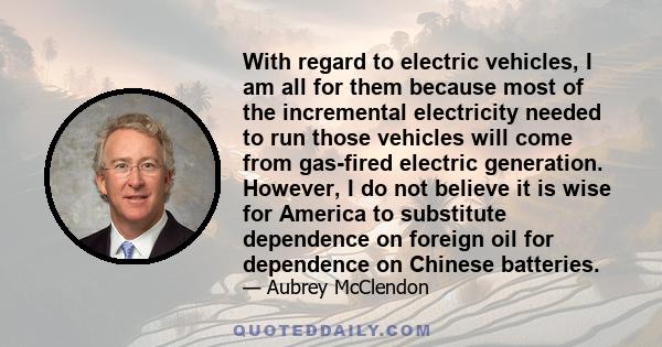 With regard to electric vehicles, I am all for them because most of the incremental electricity needed to run those vehicles will come from gas-fired electric generation. However, I do not believe it is wise for America 