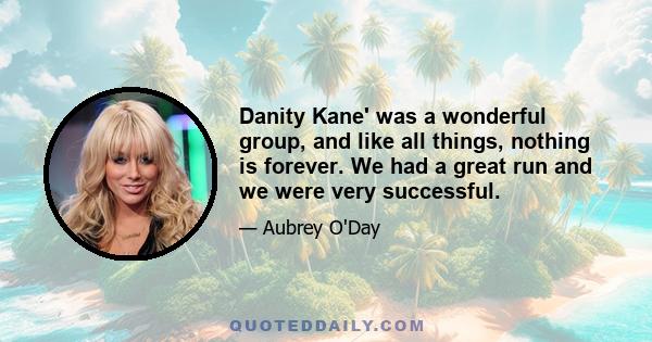 Danity Kane' was a wonderful group, and like all things, nothing is forever. We had a great run and we were very successful.