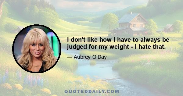 I don't like how I have to always be judged for my weight - I hate that.