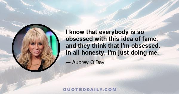 I know that everybody is so obsessed with this idea of fame, and they think that I'm obsessed. In all honesty, I'm just doing me.