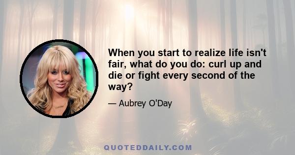 When you start to realize life isn't fair, what do you do: curl up and die or fight every second of the way?