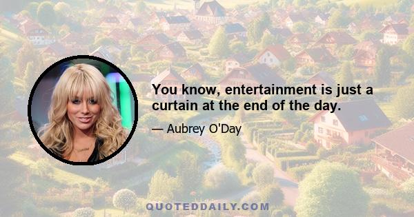 You know, entertainment is just a curtain at the end of the day.