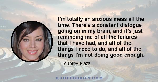 I'm totally an anxious mess all the time. There's a constant dialogue going on in my brain, and it's just reminding me of all the failures that I have had, and all of the things I need to do, and all of the things I'm