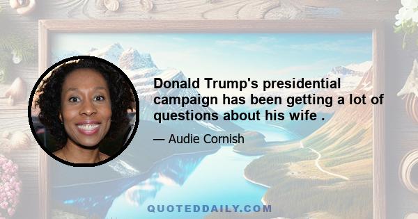 Donald Trump's presidential campaign has been getting a lot of questions about his wife .