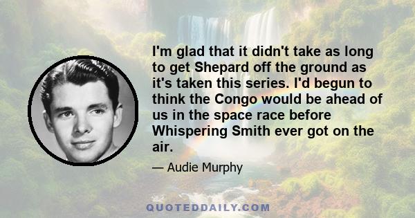 I'm glad that it didn't take as long to get Shepard off the ground as it's taken this series. I'd begun to think the Congo would be ahead of us in the space race before Whispering Smith ever got on the air.