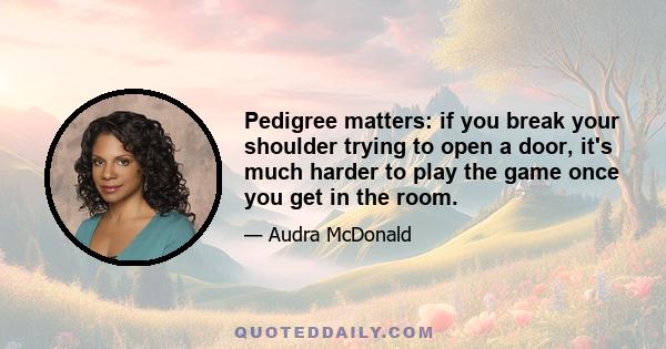 Pedigree matters: if you break your shoulder trying to open a door, it's much harder to play the game once you get in the room.