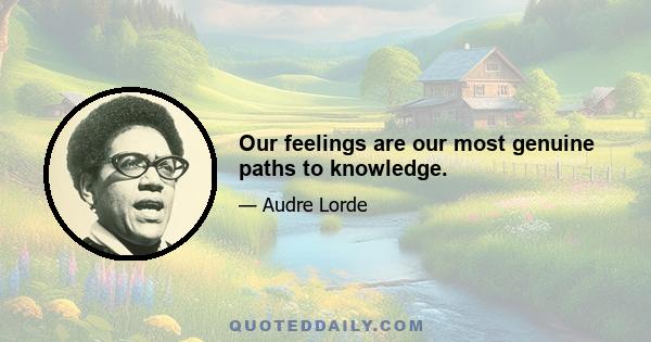 Our feelings are our most genuine paths to knowledge.