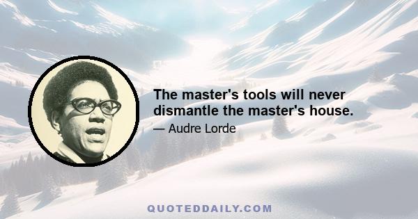 The master's tools will never dismantle the master's house.