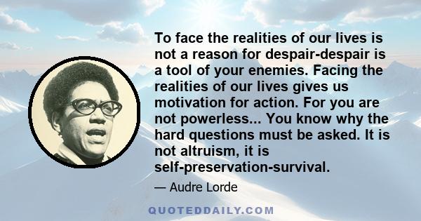 To face the realities of our lives is not a reason for despair-despair is a tool of your enemies. Facing the realities of our lives gives us motivation for action. For you are not powerless... You know why the hard