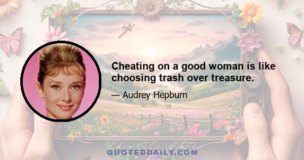 Cheating on a good woman is like choosing trash over treasure.
