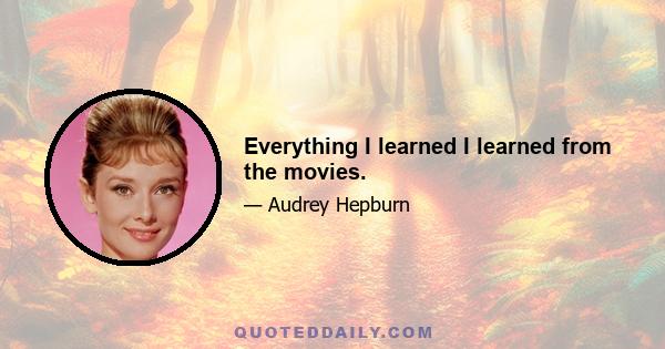 Everything I learned I learned from the movies.