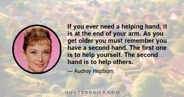 If you ever need a helping hand, it is at the end of your arm. As you get older you must remember you have a second hand. The first one is to help yourself. The second hand is to help others.