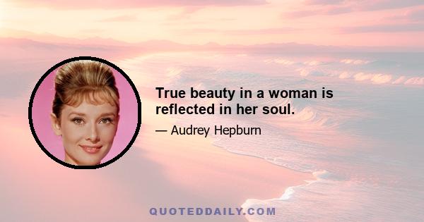 True beauty in a woman is reflected in her soul.