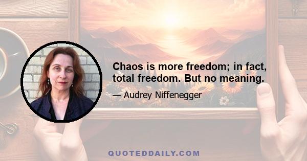 Chaos is more freedom; in fact, total freedom. But no meaning.