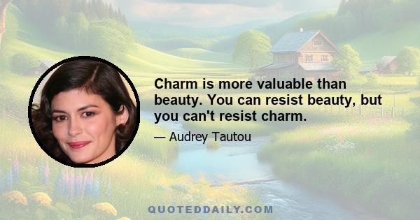 Charm is more valuable than beauty. You can resist beauty, but you can't resist charm.