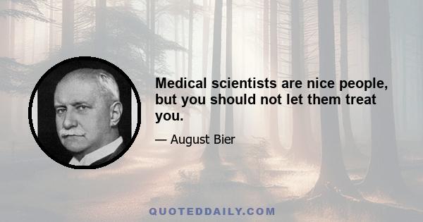 Medical scientists are nice people, but you should not let them treat you.