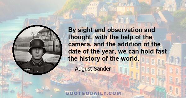 By sight and observation and thought, with the help of the camera, and the addition of the date of the year, we can hold fast the history of the world.