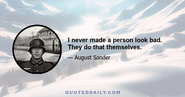 I never made a person look bad. They do that themselves.