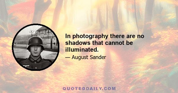 In photography there are no shadows that cannot be illuminated.